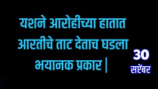 यशने आरोहीच्या हातात आरतीचे ताट देताच घडला भयानक प्रकार [upl. by Odessa872]