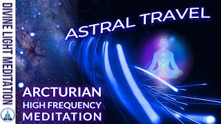 ARCTURIAN HIGH FREQUENCY UPGRADES DOWNLOADS RECALIBRATIONS  ASTRAL PROJECTION amp ASTRAL TRAVEL [upl. by Tertius]