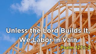 Unless the Lord Builds It We Labor in Vain  Psalm 1271 [upl. by Nohtanoj]