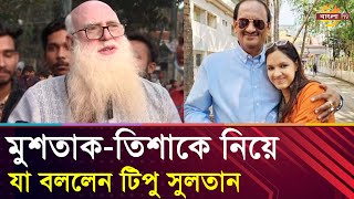 আলোচিত মুশতাকতিশাকে নিয়ে যা বললেন টিপু সুলতান  Bangla TV [upl. by Zusman63]