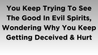 You Keep Trying To See The Good In Evil Spirits Wondering Why You Keep Getting Deceived amp Hurt [upl. by Rosenblum632]