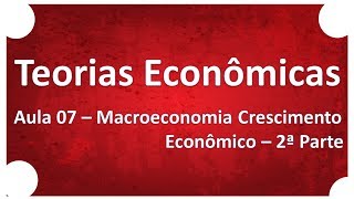 Teorias Econômicas  Aula 07 Macroeconomia Crescimento Econômico [upl. by Eirb544]